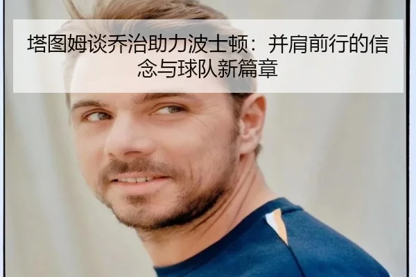 塔图姆谈乔治助力波士顿：并肩前行的信念与球队新篇章